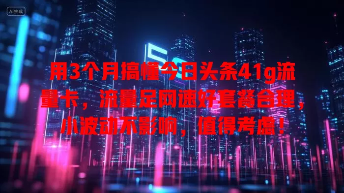用3个月搞懂今日头条41g流量卡，流量足网速好套餐合理，小波动不影响，值得考虑！
