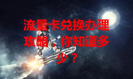 流量卡兑换办理攻略，你知道多少？