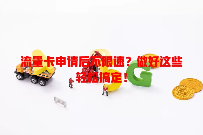 流量卡申请后不限速？做好这些轻松搞定！