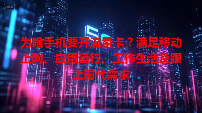 为啥手机要开流量卡？满足移动上网、应用运行、工作生活及跟上时代需求