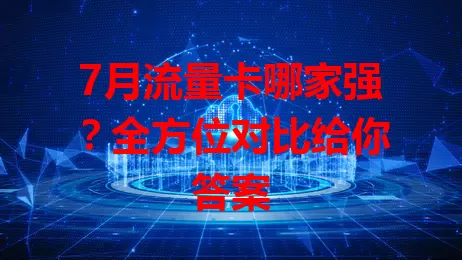 7月流量卡哪家强？全方位对比给你答案