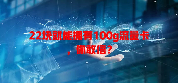 22块就能拥有100g流量卡，你敢信？