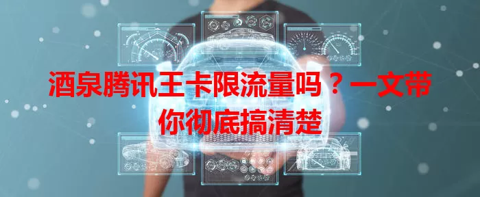 酒泉腾讯王卡限流量吗？一文带你彻底搞清楚