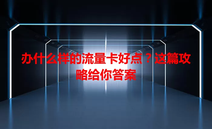 办什么样的流量卡好点？这篇攻略给你答案