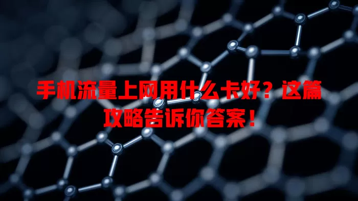 手机流量上网用什么卡好？这篇攻略告诉你答案！