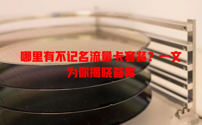 哪里有不记名流量卡套餐？一文为你揭晓答案