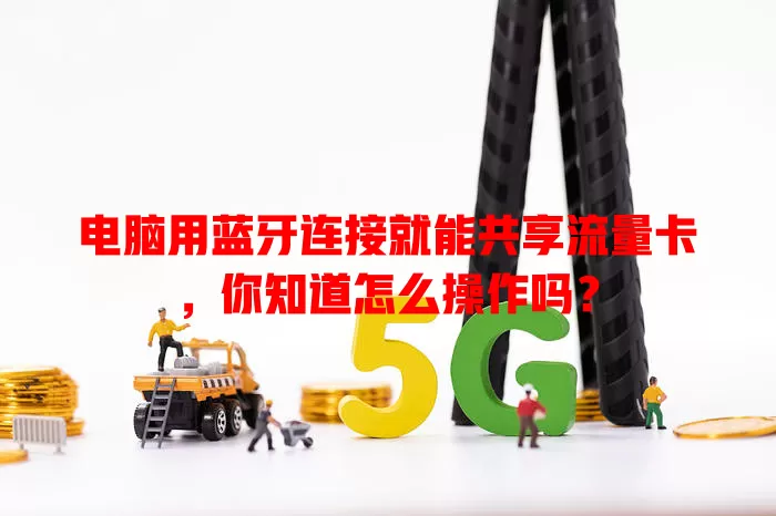 电脑用蓝牙连接就能共享流量卡，你知道怎么操作吗？