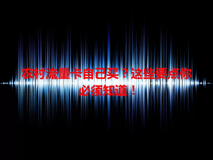 农村流量卡自己买？这些要点你必须知道！
