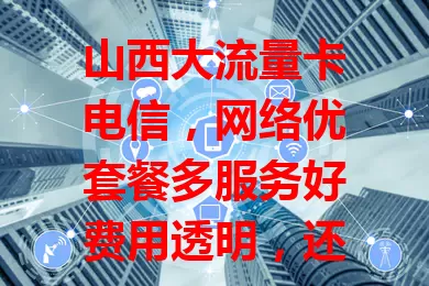 山西大流量卡电信，网络优套餐多服务好费用透明，还愁流量？快看看！