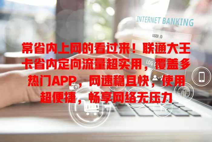 常省内上网的看过来！联通大王卡省内定向流量超实用，覆盖多热门APP，网速稳且快，使用超便捷，畅享网络无压力