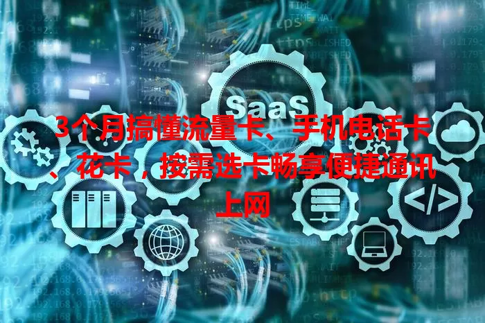 3个月搞懂流量卡、手机电话卡、花卡，按需选卡畅享便捷通讯上网
