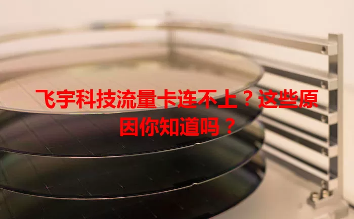 飞宇科技流量卡连不上？这些原因你知道吗？