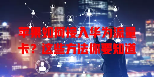 苹果如何接入华为流量卡？这些方法你要知道