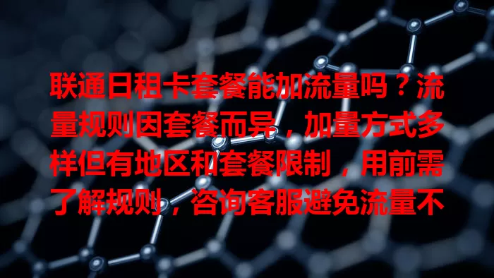 联通日租卡套餐能加流量吗？流量规则因套餐而异，加量方式多样但有地区和套餐限制，用前需了解规则，咨询客服避免流量不足产生额外费用