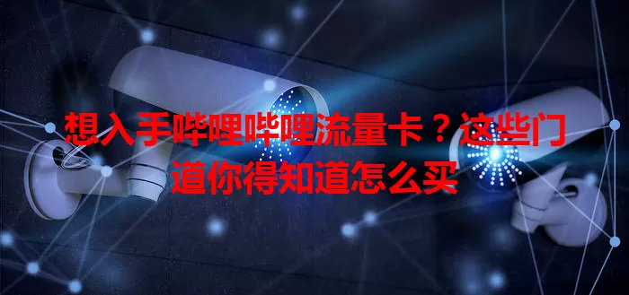 想入手哔哩哔哩流量卡？这些门道你得知道怎么买