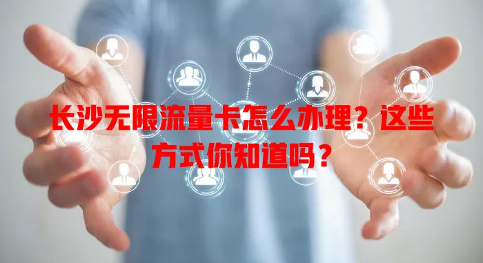 长沙无限流量卡怎么办理？这些方式你知道吗？