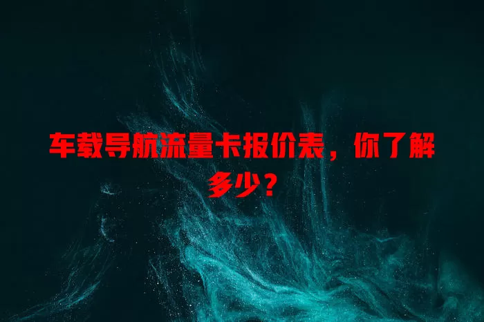 车载导航流量卡报价表，你了解多少？