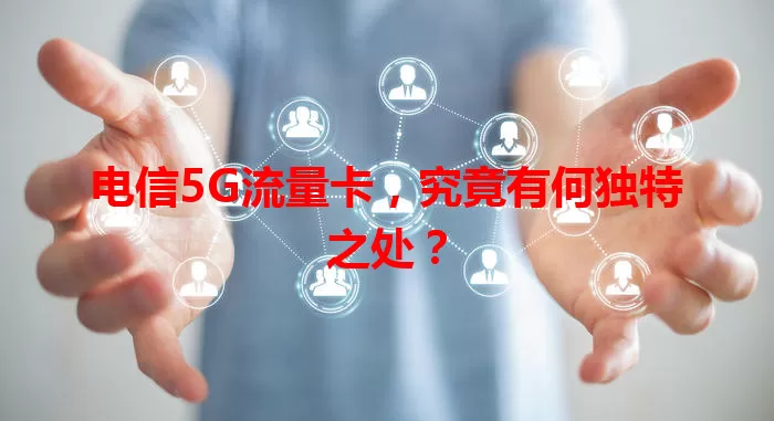 电信5G流量卡，究竟有何独特之处？