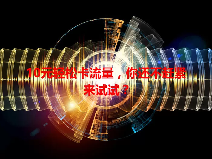 10元轻松卡流量，你还不赶紧来试试？