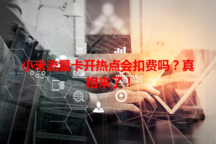 小米流量卡开热点会扣费吗？真相来了！