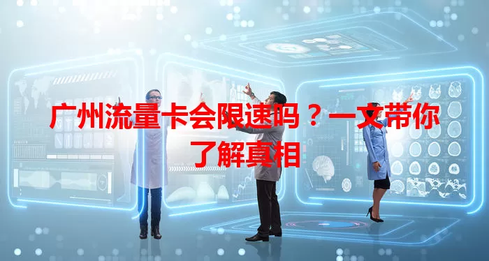 广州流量卡会限速吗？一文带你了解真相