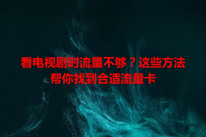 看电视剧时流量不够？这些方法帮你找到合适流量卡