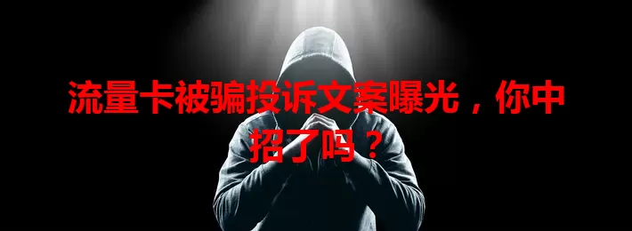 流量卡被骗投诉文案曝光，你中招了吗？