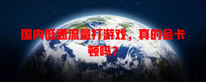 国内低速流量打游戏，真的会卡顿吗？