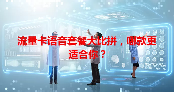 流量卡语音套餐大比拼，哪款更适合你？