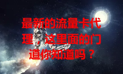 最新的流量卡代理，这里面的门道你知道吗？