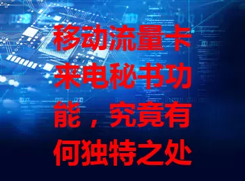 移动流量卡来电秘书功能，究竟有何独特之处？