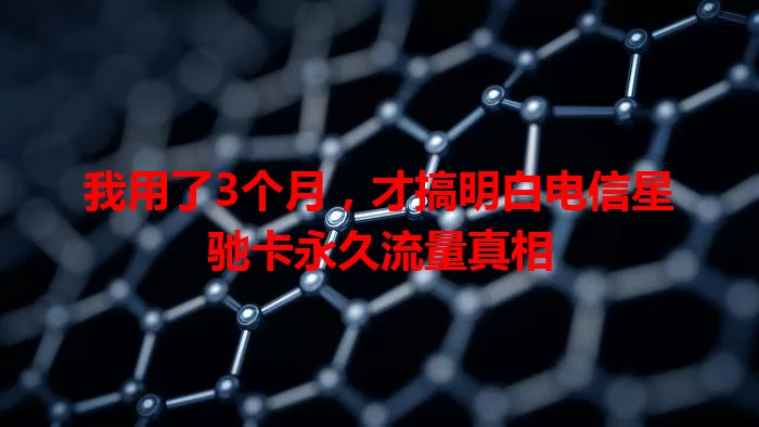 我用了3个月，才搞明白电信星驰卡永久流量真相