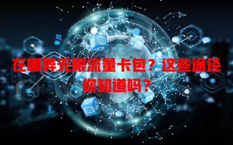 在哪弄无限流量卡包？这些途径你知道吗？