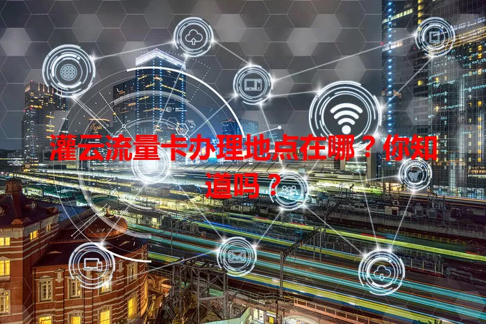 灌云流量卡办理地点在哪？你知道吗？