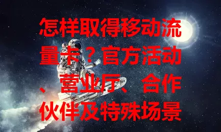 怎样取得移动流量卡？官方活动、营业厅、合作伙伴及特殊场景有门道