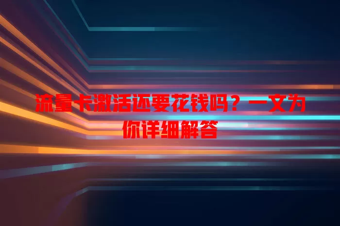 流量卡激活还要花钱吗？一文为你详细解答