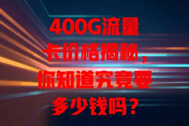 400G流量卡价格揭秘，你知道究竟要多少钱吗？