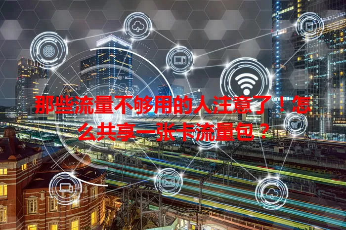 那些流量不够用的人注意了！怎么共享一张卡流量包？