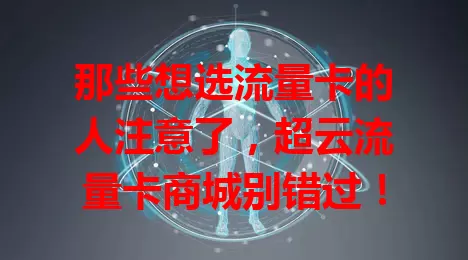 那些想选流量卡的人注意了，超云流量卡商城别错过！