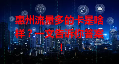 惠州流量多的卡是啥样？一文告诉你答案！