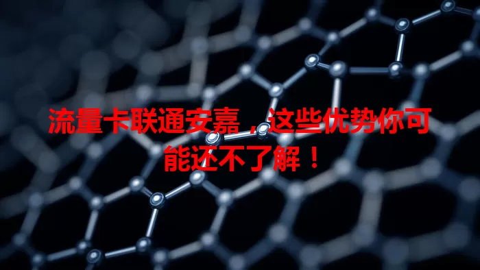 流量卡联通安嘉，这些优势你可能还不了解！