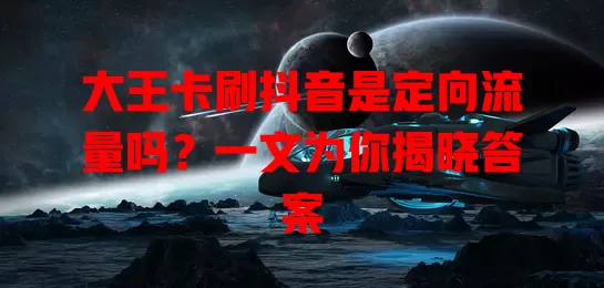 大王卡刷抖音是定向流量吗？一文为你揭晓答案