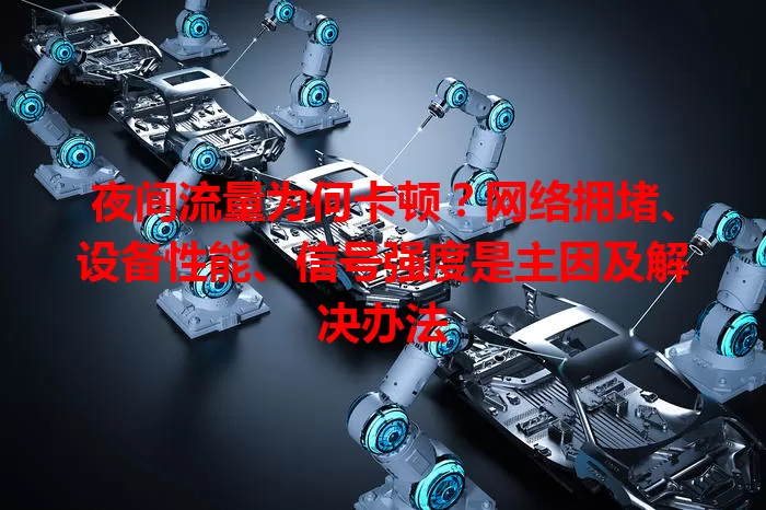 夜间流量为何卡顿？网络拥堵、设备性能、信号强度是主因及解决办法