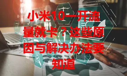 小米10一开流量就卡？这些原因与解决办法要知道