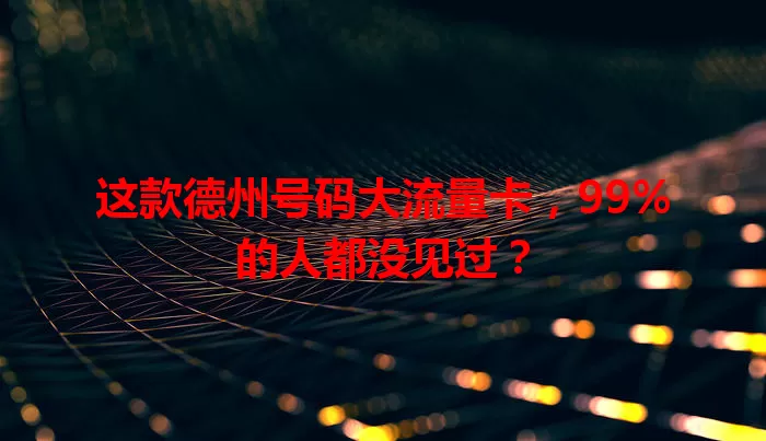 这款德州号码大流量卡，99%的人都没见过？