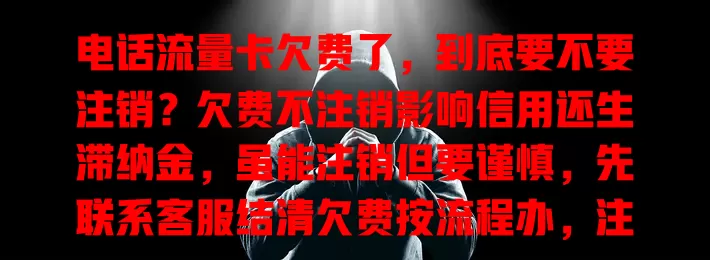 电话流量卡欠费了，到底要不要注销？欠费不注销影响信用还生滞纳金，虽能注销但要谨慎，先联系客服结清欠费按流程办，注销前备份重要信息，不同运营商规定有别