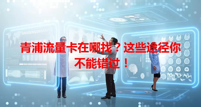 青浦流量卡在哪找？这些途径你不能错过！