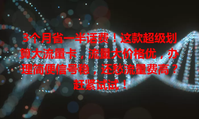 3个月省一半话费！这款超级划算大流量卡，流量大价格优，办理简便信号稳，还愁流量费高？赶紧试试！