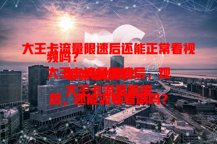 大王卡流量限速后还能正常看视频吗？
大王卡流量限速后，观看体验如何？
大王卡流量限速后，还能流畅看剧吗？