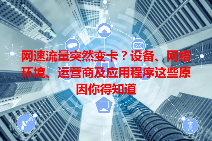 网速流量突然变卡？设备、网络环境、运营商及应用程序这些原因你得知道